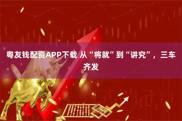 粤友钱配资APP下载 从“将就”到“讲究”，三车齐发