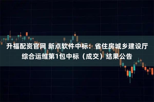 升福配资官网 新点软件中标：省住房城乡建设厅综合运维第1包中标（成交）结果公告