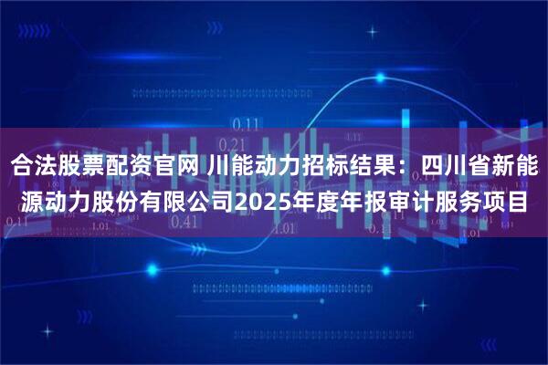 合法股票配资官网 川能动力招标结果：四川省新能源动力股份有限公司2025年度年报审计服务项目