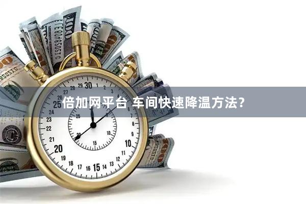 倍加网平台 车间快速降温方法？