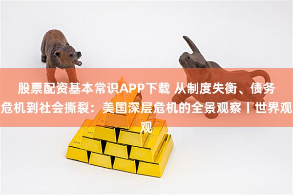 股票配资基本常识APP下载 从制度失衡、债务危机到社会撕裂：美国深层危机的全景观察丨世界观