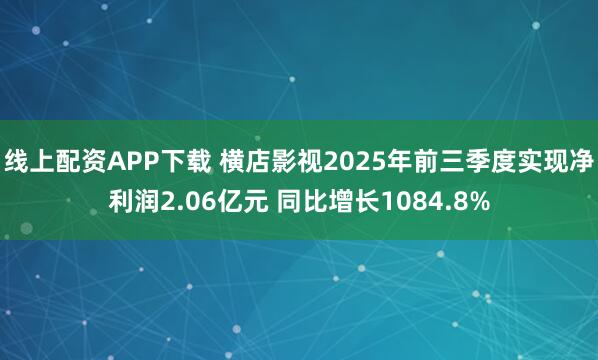 线上配资APP下载 横店影视2025年前三季度实现净利润2.06亿元 同比增长1084.8%