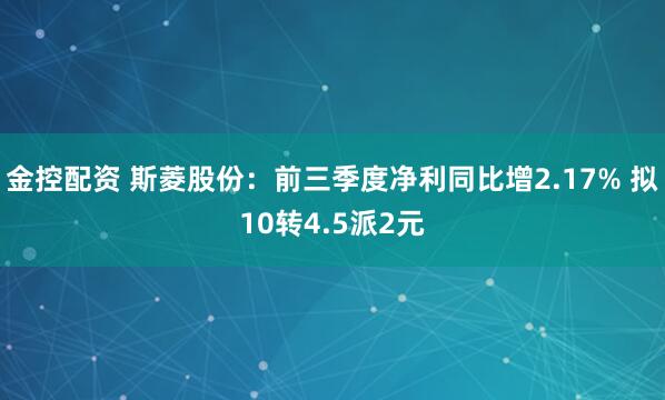 金控配资 斯菱股份：前三季度净利同比增2.17% 拟10转4.5派2元