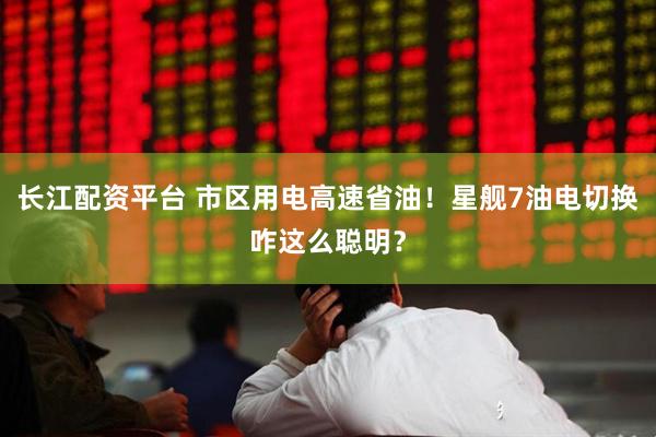 长江配资平台 市区用电高速省油！星舰7油电切换咋这么聪明？