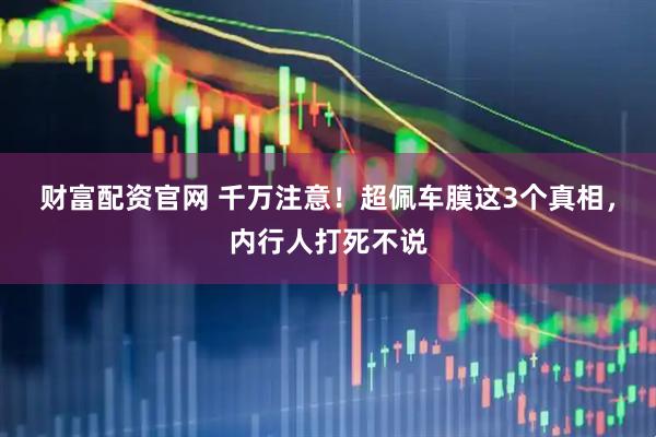 财富配资官网 千万注意！超佩车膜这3个真相，内行人打死不说