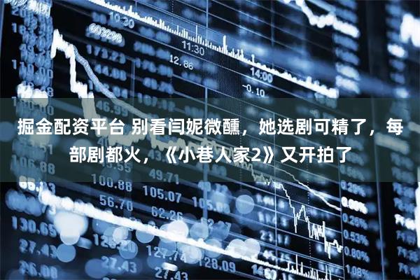 掘金配资平台 别看闫妮微醺，她选剧可精了，每部剧都火，《小巷人家2》又开拍了