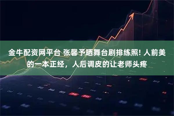 金牛配资网平台 张馨予晒舞台剧排练照! 人前美的一本正经，人后调皮的让老师头疼