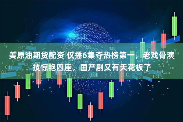 美原油期货配资 仅播6集夺热榜第一，老戏骨演技惊艳四座，国产剧又有天花板了