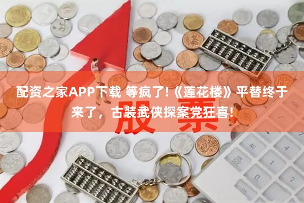 配资之家APP下载 等疯了!《莲花楼》平替终于来了，古装武侠探案党狂喜!