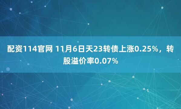 配资114官网 11月6日天23转债上涨0.25%，转股溢价率0.07%