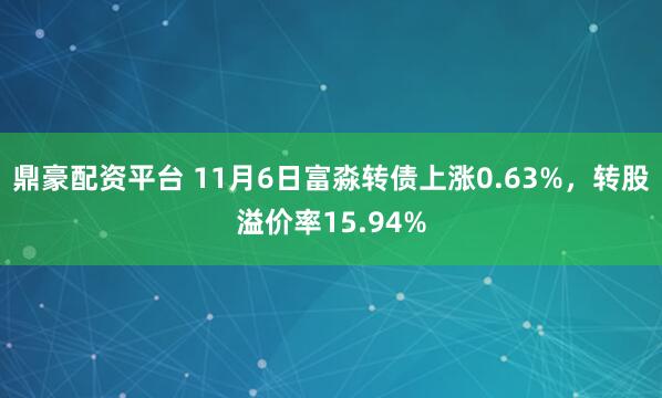 鼎豪配资平台 11月6日富淼转债上涨0.63%，转股溢价率15.94%