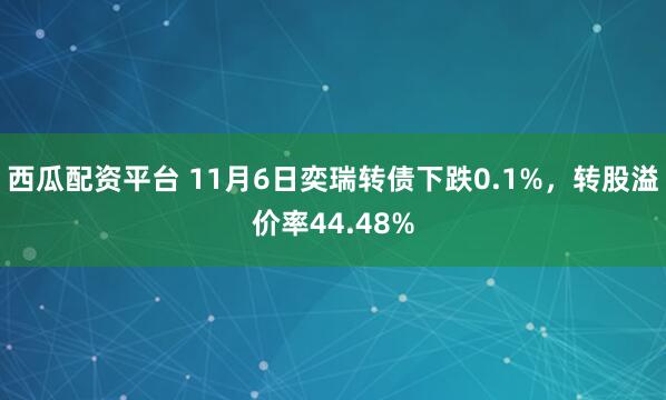 西瓜配资平台 11月6日奕瑞转债下跌0.1%，转股溢价率44.48%