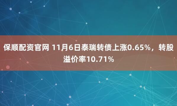 保顺配资官网 11月6日泰瑞转债上涨0.65%，转股溢价率10.71%