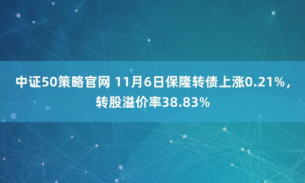 中证50策略官网 11月6日保隆转债上涨0.21%，转股溢价率38.83%