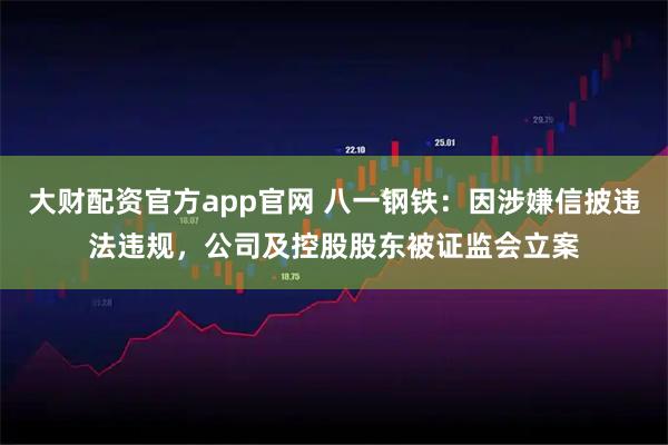 大财配资官方app官网 八一钢铁：因涉嫌信披违法违规，公司及控股股东被证监会立案