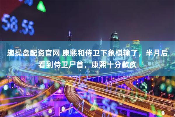 趣操盘配资官网 康熙和侍卫下象棋输了，半月后看到侍卫尸首，康熙十分歉疚