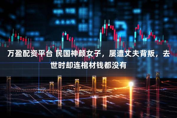 万盈配资平台 民国神颜女子，屡遭丈夫背叛，去世时却连棺材钱都没有