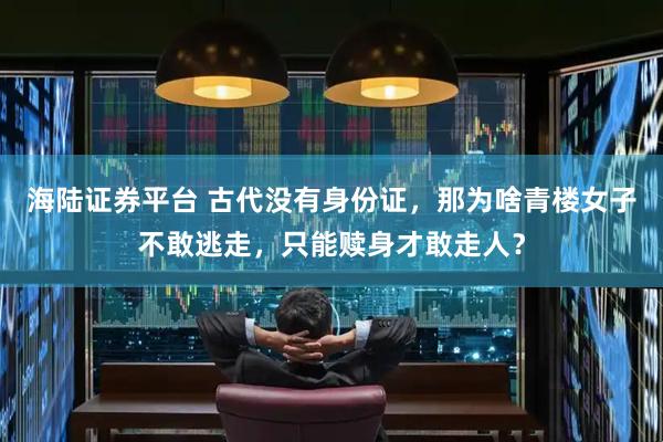 海陆证券平台 古代没有身份证，那为啥青楼女子不敢逃走，只能赎身才敢走人？