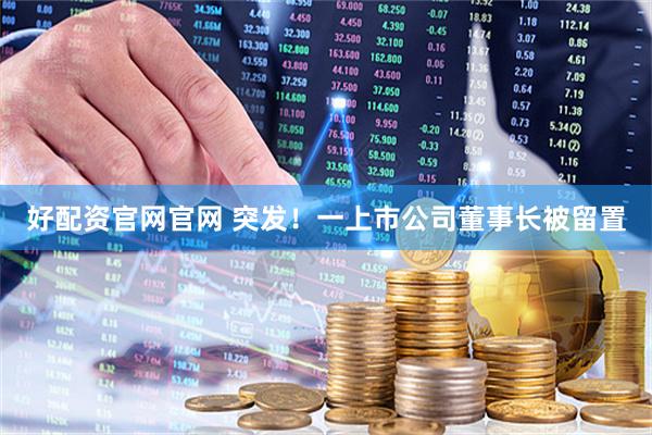 好配资官网官网 突发！一上市公司董事长被留置