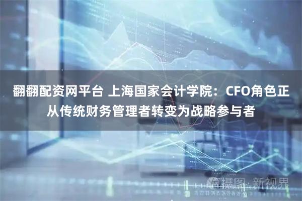 翻翻配资网平台 上海国家会计学院：CFO角色正从传统财务管理者转变为战略参与者
