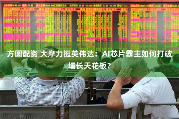 方圆配资 大摩力挺英伟达：AI芯片霸主如何打破增长天花板？