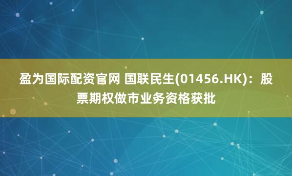 盈为国际配资官网 国联民生(01456.HK)：股票期权做市业务资格获批