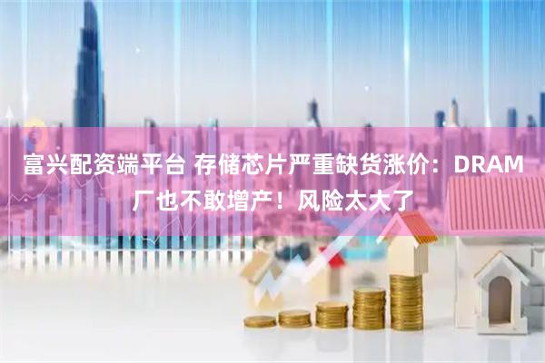 富兴配资端平台 存储芯片严重缺货涨价：DRAM厂也不敢增产！风险太大了