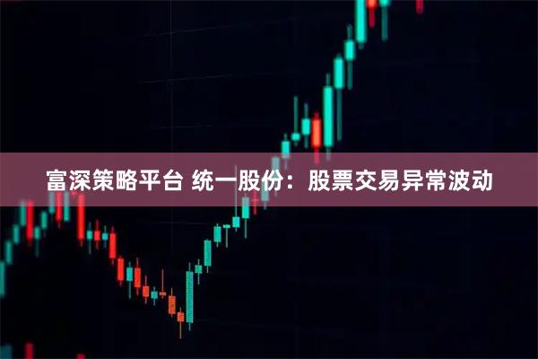 富深策略平台 统一股份：股票交易异常波动