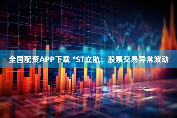 全国配资APP下载 *ST立航：股票交易异常波动