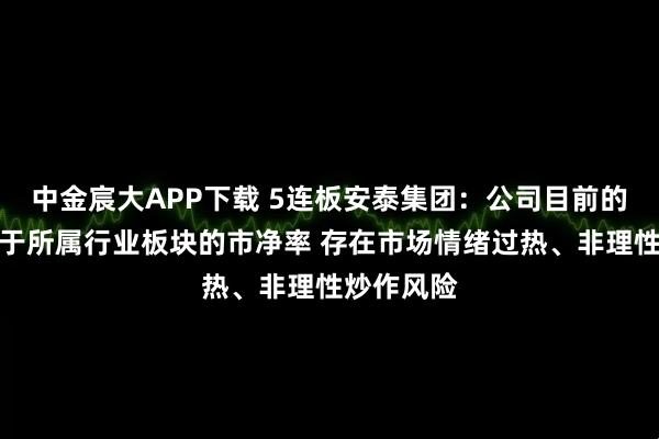 中金宸大APP下载 5连板安泰集团：公司目前的市净率高于所属行业板块的市净率 存在市场情绪过热、非理性炒作风险