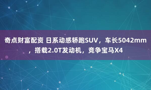 奇点财富配资 日系动感轿跑SUV，车长5042mm，搭载2.0T发动机，竞争宝马X4