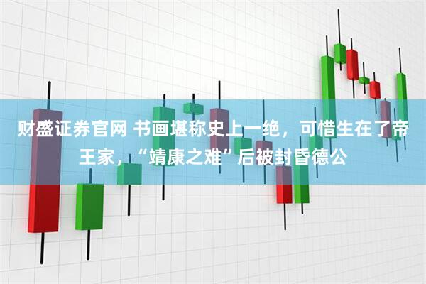 财盛证券官网 书画堪称史上一绝，可惜生在了帝王家，“靖康之难”后被封昏德公