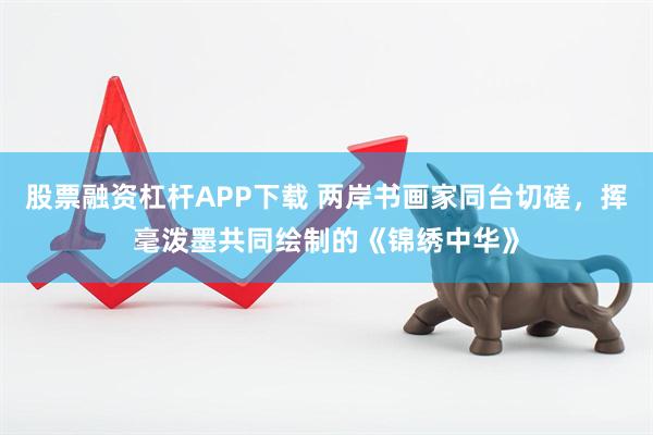 股票融资杠杆APP下载 两岸书画家同台切磋，挥毫泼墨共同绘制的《锦绣中华》
