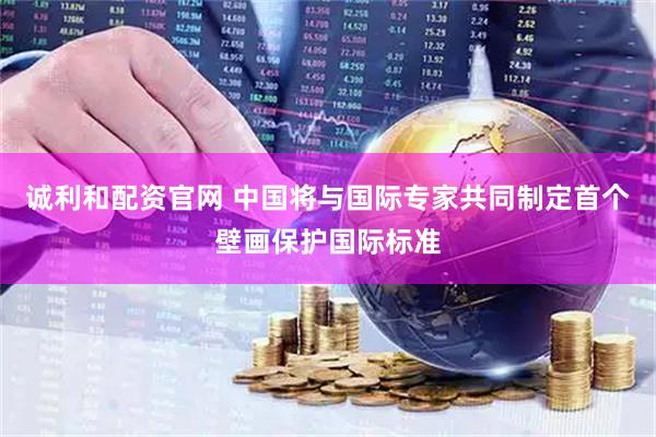 诚利和配资官网 中国将与国际专家共同制定首个壁画保护国际标准