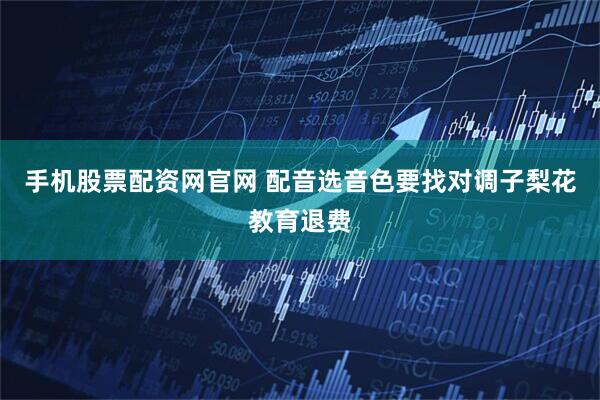 手机股票配资网官网 配音选音色要找对调子梨花教育退费