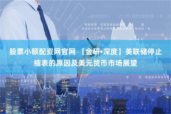 股票小额配资网官网 【金研•深度】美联储停止缩表的原因及美元货币市场展望