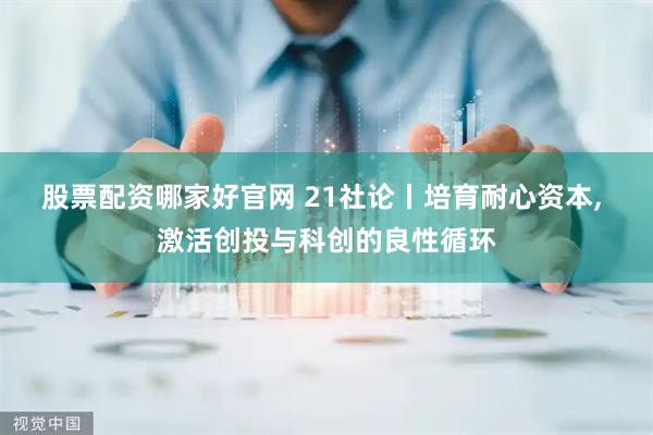股票配资哪家好官网 21社论丨培育耐心资本, 激活创投与科创的良性循环