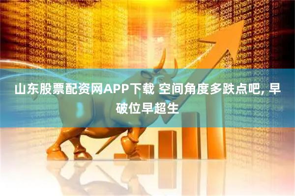 山东股票配资网APP下载 空间角度多跌点吧, 早破位早超生