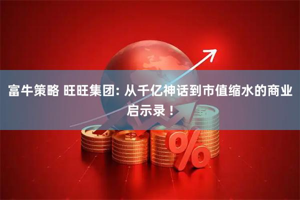 富牛策略 旺旺集团: 从千亿神话到市值缩水的商业启示录 !