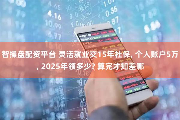 智操盘配资平台 灵活就业交15年社保, 个人账户5万, 2025年领多少? 算完才知差哪