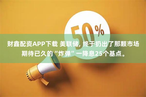 财鑫配资APP下载 美联储, 终于扔出了那颗市场期待已久的“炸弹”一降息25个基点。