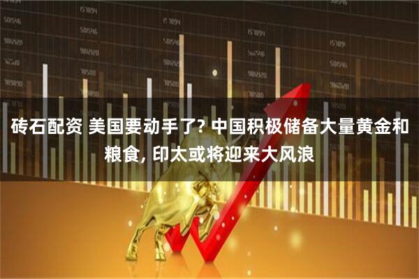 砖石配资 美国要动手了? 中国积极储备大量黄金和粮食, 印太或将迎来大风浪