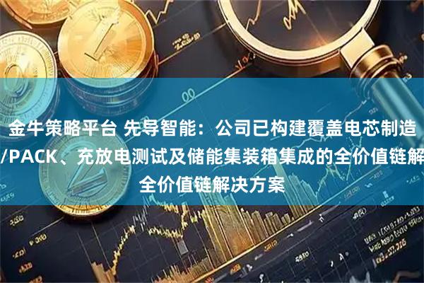 金牛策略平台 先导智能：公司已构建覆盖电芯制造、模组/PACK、充放电测试及储能集装箱集成的全价值链解决方案