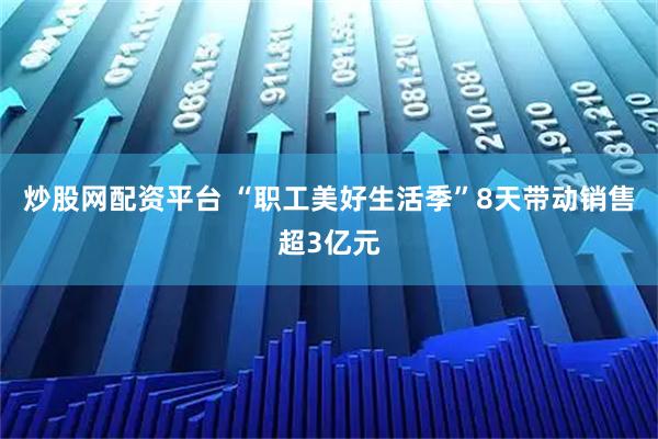 炒股网配资平台 “职工美好生活季”8天带动销售超3亿元