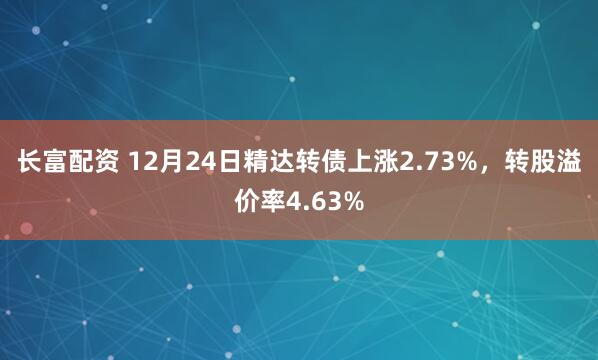 长富配资 12月24日精达转债上涨2.73%，转股溢价率4.63%