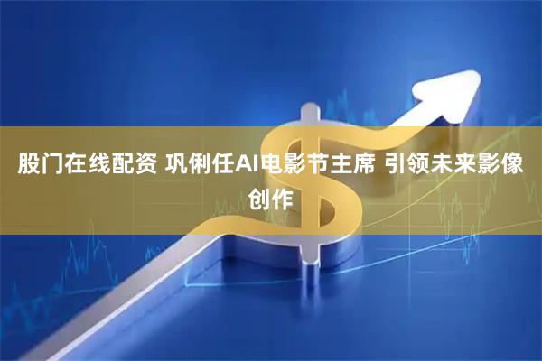 股门在线配资 巩俐任AI电影节主席 引领未来影像创作