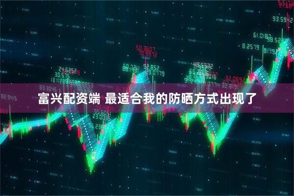 富兴配资端 最适合我的防晒方式出现了