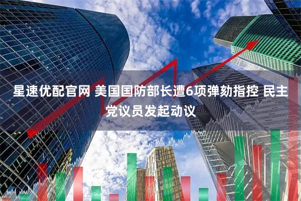 星速优配官网 美国国防部长遭6项弹劾指控 民主党议员发起动议