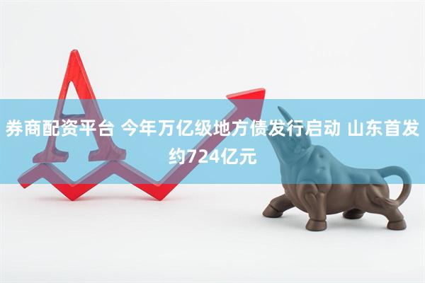 券商配资平台 今年万亿级地方债发行启动 山东首发约724亿元