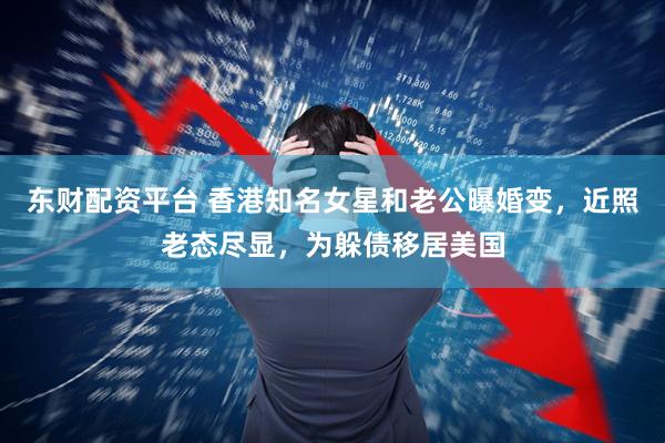 东财配资平台 香港知名女星和老公曝婚变，近照老态尽显，为躲债移居美国